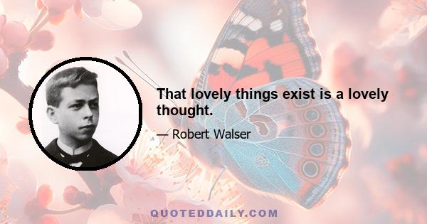 That lovely things exist is a lovely thought.