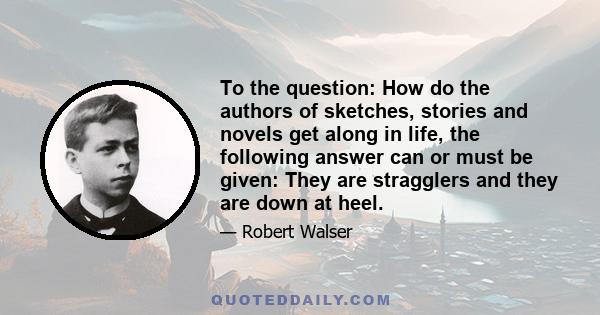 To the question: How do the authors of sketches, stories and novels get along in life, the following answer can or must be given: They are stragglers and they are down at heel.