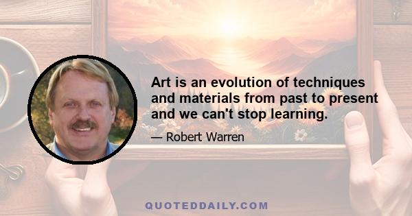 Art is an evolution of techniques and materials from past to present and we can't stop learning.