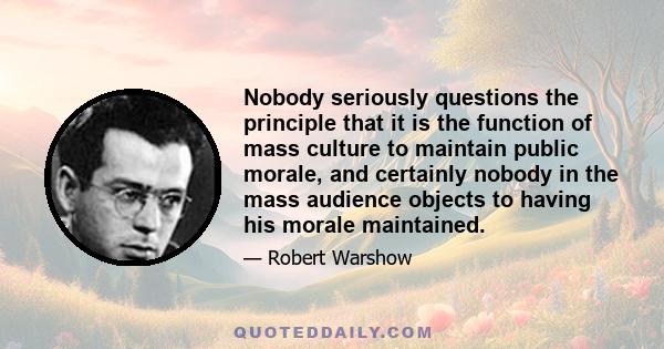 Nobody seriously questions the principle that it is the function of mass culture to maintain public morale, and certainly nobody in the mass audience objects to having his morale maintained.