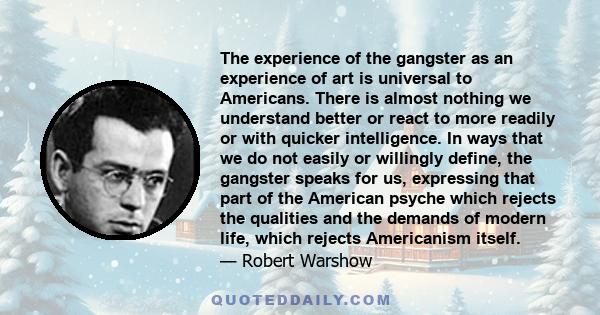 The experience of the gangster as an experience of art is universal to Americans. There is almost nothing we understand better or react to more readily or with quicker intelligence. In ways that we do not easily or