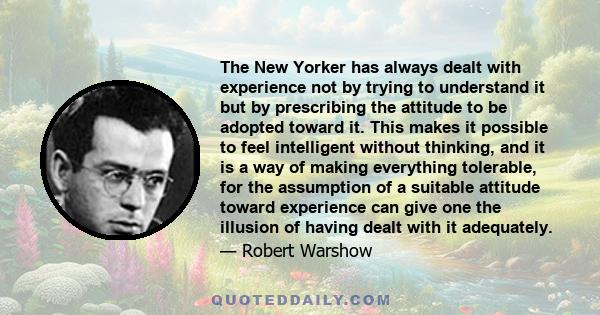 The New Yorker has always dealt with experience not by trying to understand it but by prescribing the attitude to be adopted toward it. This makes it possible to feel intelligent without thinking, and it is a way of