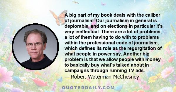 A big part of my book deals with the caliber of journalism. Our journalism in general is deplorable, and on elections in particular it's very ineffectual. There are a lot of problems, a lot of them having to do with to