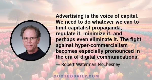 Advertising is the voice of capital. We need to do whatever we can to limit capitalist propaganda, regulate it, minimize it, and perhaps even eliminate it. The fight against hyper-commercialism becomes especially