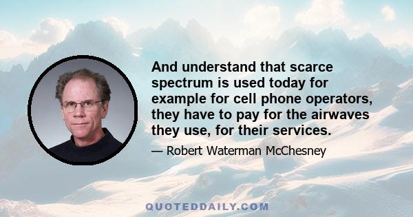 And understand that scarce spectrum is used today for example for cell phone operators, they have to pay for the airwaves they use, for their services.