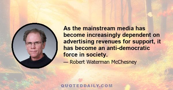 As the mainstream media has become increasingly dependent on advertising revenues for support, it has become an anti-democratic force in society.