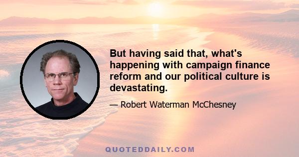 But having said that, what's happening with campaign finance reform and our political culture is devastating.