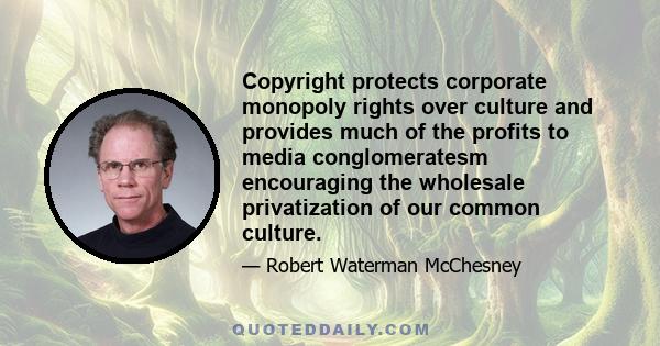 Copyright protects corporate monopoly rights over culture and provides much of the profits to media conglomeratesm encouraging the wholesale privatization of our common culture.