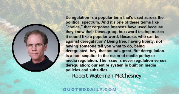 Deregulation is a popular term that's used across the political spectrum. And it's one of these terms like choice, that corporate interests have used because they know their focus-group buzzword testing makes it sound