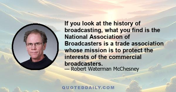 If you look at the history of broadcasting, what you find is the National Association of Broadcasters is a trade association whose mission is to protect the interests of the commercial broadcasters.