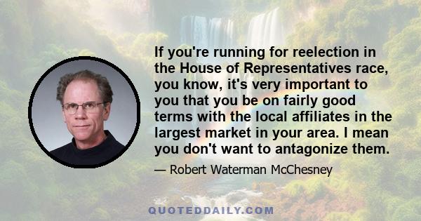 If you're running for reelection in the House of Representatives race, you know, it's very important to you that you be on fairly good terms with the local affiliates in the largest market in your area. I mean you don't 