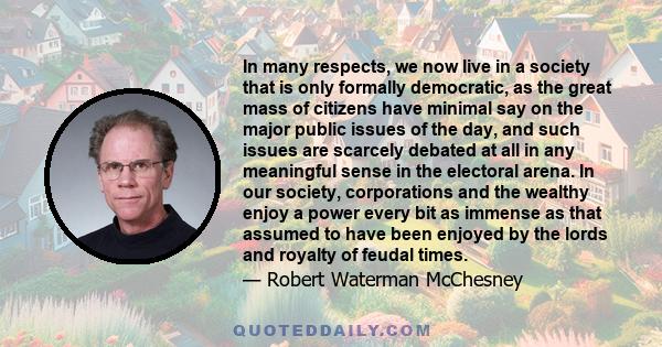 In many respects, we now live in a society that is only formally democratic, as the great mass of citizens have minimal say on the major public issues of the day, and such issues are scarcely debated at all in any