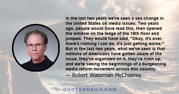 In the last two years we've seen a sea change in the United States on media issues. Two years ago, people would have read this, then opened the window on the ledge of the 18th floor and jumped. They would have said,