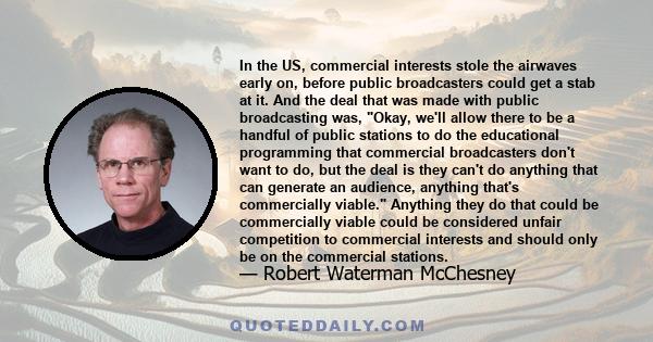 In the US, commercial interests stole the airwaves early on, before public broadcasters could get a stab at it. And the deal that was made with public broadcasting was, Okay, we'll allow there to be a handful of public