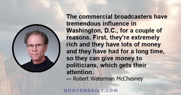 The commercial broadcasters have tremendous influence in Washington, D.C., for a couple of reasons. First, they're extremely rich and they have lots of money and they have had for a long time, so they can give money to