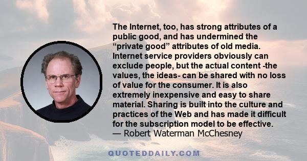 The Internet, too, has strong attributes of a public good, and has undermined the “private good” attributes of old media. Internet service providers obviously can exclude people, but the actual content -the values, the