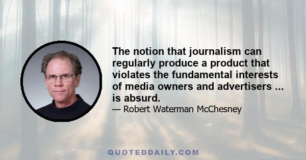 The notion that journalism can regularly produce a product that violates the fundamental interests of media owners and advertisers ... is absurd.