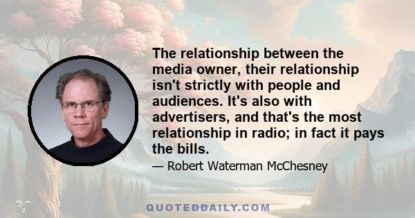 The relationship between the media owner, their relationship isn't strictly with people and audiences. It's also with advertisers, and that's the most relationship in radio; in fact it pays the bills.