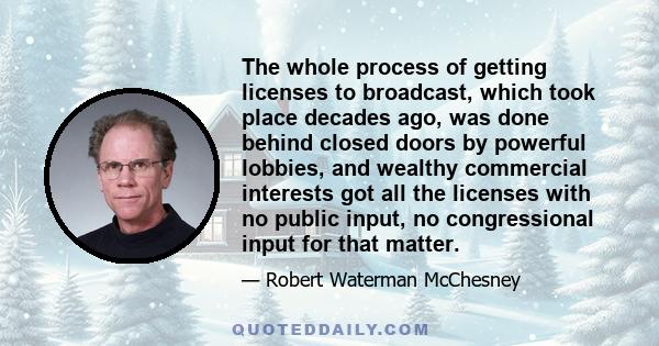 The whole process of getting licenses to broadcast, which took place decades ago, was done behind closed doors by powerful lobbies, and wealthy commercial interests got all the licenses with no public input, no