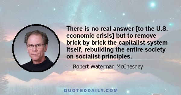 There is no real answer [to the U.S. economic crisis] but to remove brick by brick the capitalist system itself, rebuilding the entire society on socialist principles.