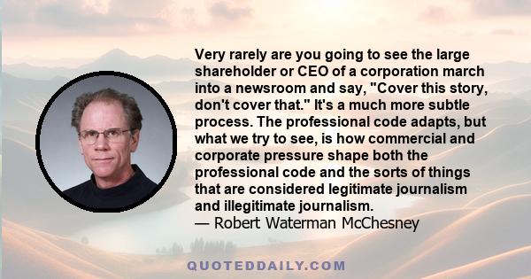 Very rarely are you going to see the large shareholder or CEO of a corporation march into a newsroom and say, Cover this story, don't cover that. It's a much more subtle process. The professional code adapts, but what