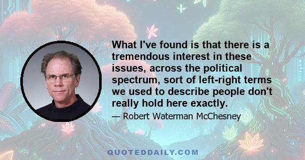 What I've found is that there is a tremendous interest in these issues, across the political spectrum, sort of left-right terms we used to describe people don't really hold here exactly.