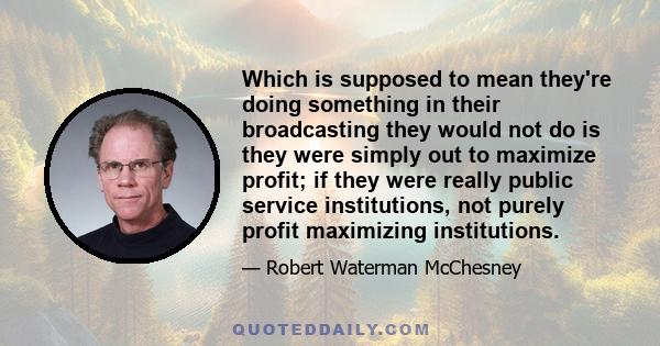 Which is supposed to mean they're doing something in their broadcasting they would not do is they were simply out to maximize profit; if they were really public service institutions, not purely profit maximizing