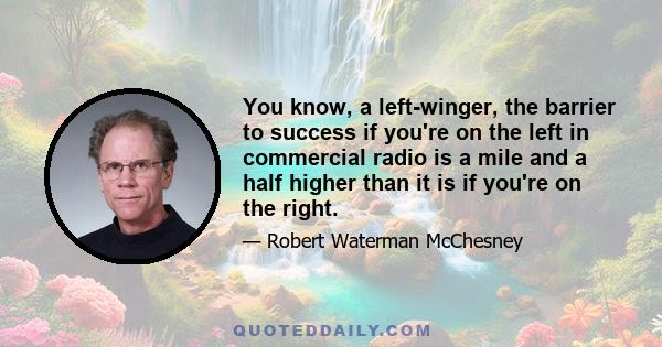 You know, a left-winger, the barrier to success if you're on the left in commercial radio is a mile and a half higher than it is if you're on the right.