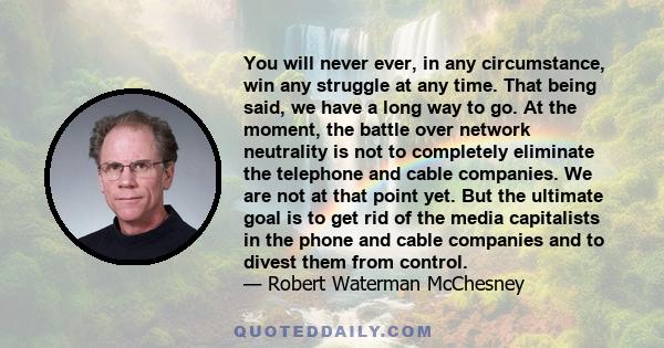 You will never ever, in any circumstance, win any struggle at any time. That being said, we have a long way to go. At the moment, the battle over network neutrality is not to completely eliminate the telephone and cable 