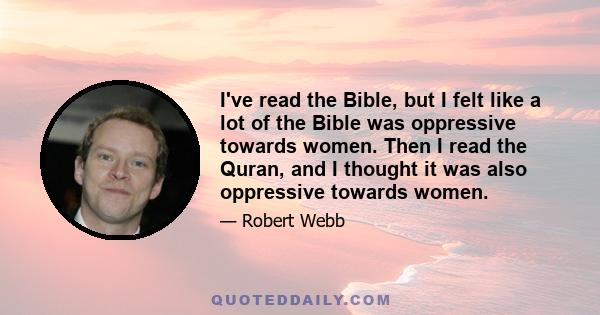 I've read the Bible, but I felt like a lot of the Bible was oppressive towards women. Then I read the Quran, and I thought it was also oppressive towards women.