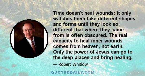 Time doesn't heal wounds; it only watches them take different shapes and forms until they look so different that where they came from is often obscured. The real capacity to heal inner wounds comes from heaven, not