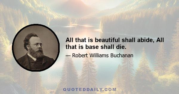 All that is beautiful shall abide, All that is base shall die.