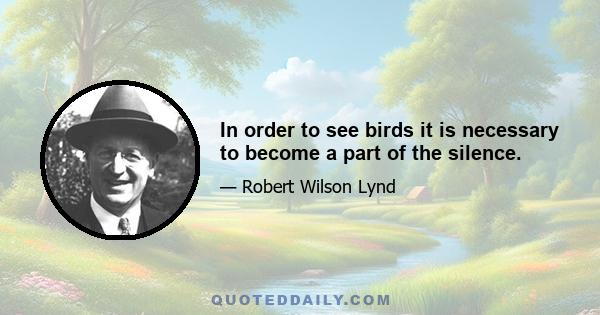 In order to see birds it is necessary to become a part of the silence.