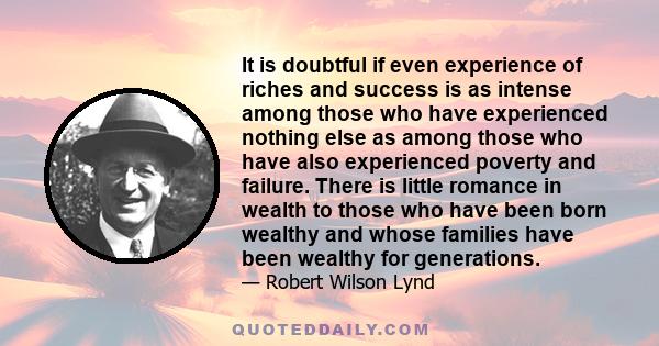 It is doubtful if even experience of riches and success is as intense among those who have experienced nothing else as among those who have also experienced poverty and failure. There is little romance in wealth to