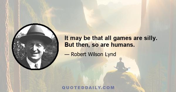 It may be that all games are silly. But then, so are humans.