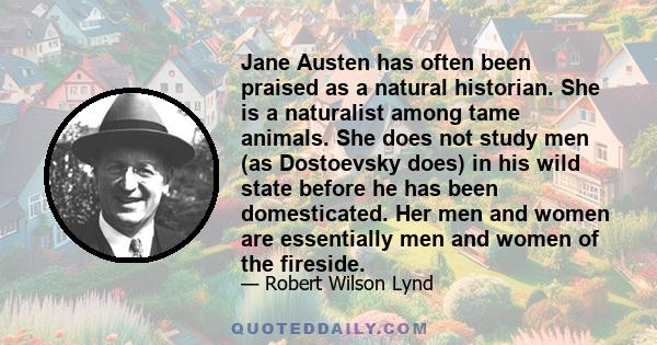 Jane Austen has often been praised as a natural historian. She is a naturalist among tame animals. She does not study men (as Dostoevsky does) in his wild state before he has been domesticated. Her men and women are