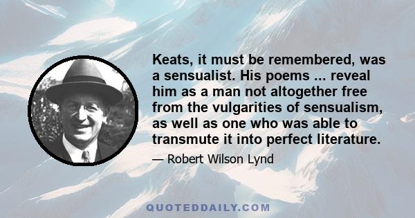 Keats, it must be remembered, was a sensualist. His poems ... reveal him as a man not altogether free from the vulgarities of sensualism, as well as one who was able to transmute it into perfect literature.