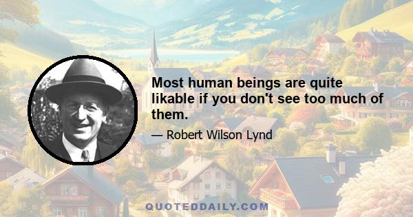 Most human beings are quite likable if you don't see too much of them.