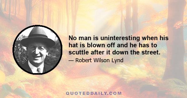 No man is uninteresting when his hat is blown off and he has to scuttle after it down the street.