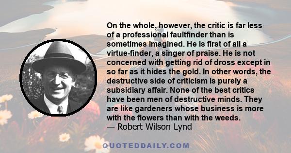 On the whole, however, the critic is far less of a professional faultfinder than is sometimes imagined. He is first of all a virtue-finder, a singer of praise. He is not concerned with getting rid of dross except in so