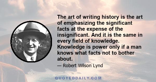 The art of writing history is the art of emphasizing the significant facts at the expense of the insignificant. And it is the same in every field of knowledge. Knowledge is power only if a man knows what facts not to