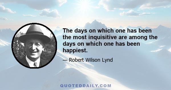 The days on which one has been the most inquisitive are among the days on which one has been happiest.