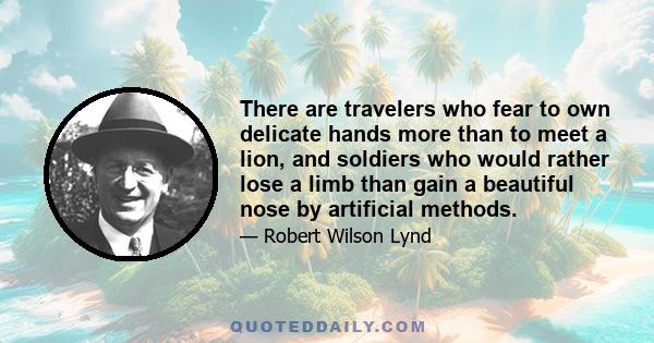 There are travelers who fear to own delicate hands more than to meet a lion, and soldiers who would rather lose a limb than gain a beautiful nose by artificial methods.