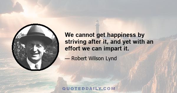 We cannot get happiness by striving after it, and yet with an effort we can impart it.