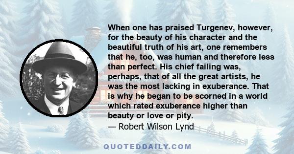 When one has praised Turgenev, however, for the beauty of his character and the beautiful truth of his art, one remembers that he, too, was human and therefore less than perfect. His chief failing was, perhaps, that of