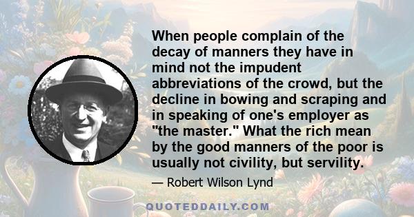 When people complain of the decay of manners they have in mind not the impudent abbreviations of the crowd, but the decline in bowing and scraping and in speaking of one's employer as the master. What the rich mean by