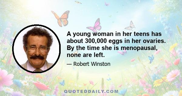 A young woman in her teens has about 300,000 eggs in her ovaries. By the time she is menopausal, none are left.