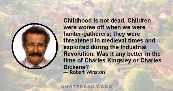 Childhood is not dead. Children were worse off when we were hunter-gatherers; they were threatened in medieval times and exploited during the Industrial Revolution. Was it any better in the time of Charles Kingsley or