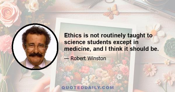 Ethics is not routinely taught to science students except in medicine, and I think it should be.