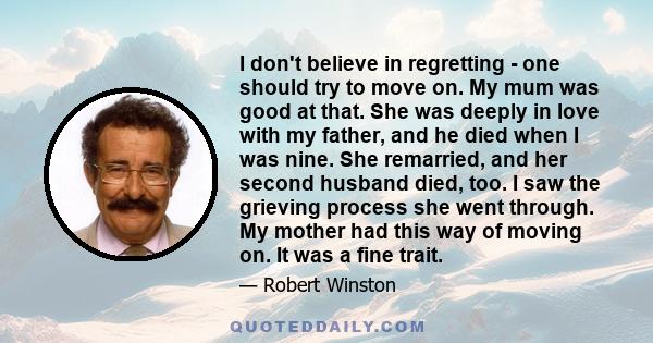 I don't believe in regretting - one should try to move on. My mum was good at that. She was deeply in love with my father, and he died when I was nine. She remarried, and her second husband died, too. I saw the grieving 